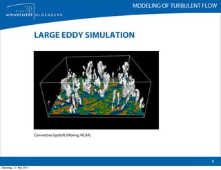 MODELING OF TURBULENT FLOW



                         LARGE EDDY SIMULATION




                         Convective Updraft (Moeng, NCAR)




                                                                                    8
Dienstag, 17. Mai 2011
 