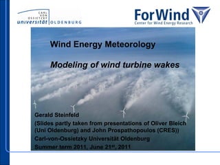 Wind Energy Meteorology

     Modeling of wind turbine wakes




Gerald Steinfeld
(Slides partly taken from presentations of Oliver Bleich
(Uni Oldenburg) and John Prospathopoulos (CRES))
Carl-von-Ossietzky Universität Oldenburg
Summer term 2011, June 21st, 2011
 