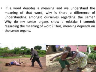• If a word denotes a meaning and we understand the
meaning of that word, why is there a difference of
understanding amongst ourselves regarding the same?
Why do my sense organs show a mistake I commit
regarding the meaning of word? Thus, meaning depends on
the sense organs.
45
 
