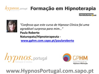 ”Confesso que este curso de Hipnose Clinica foi uma
agradável surpresa para mim…”
Paula Roberto
Naturopata/Hipnoterapeuta -
www.gphm.com.sapo.pt/paularoberto
www.HypnosPortugal.com.sapo.pt
 