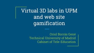 Virtual 3D labs in UPM
and web site
gamification
Oriol Borrás Gené
Technical University of Madrid
Cabinet of Tele-Education
 