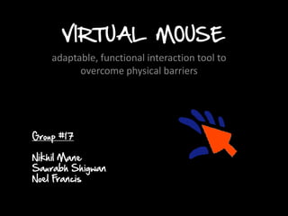 VIRTUAL MOUSE
    adaptable, functional interaction tool to
          overcome physical barriers




Group #17

Nikhil Mane
Saurabh Shigwan
Noel F rancis
 