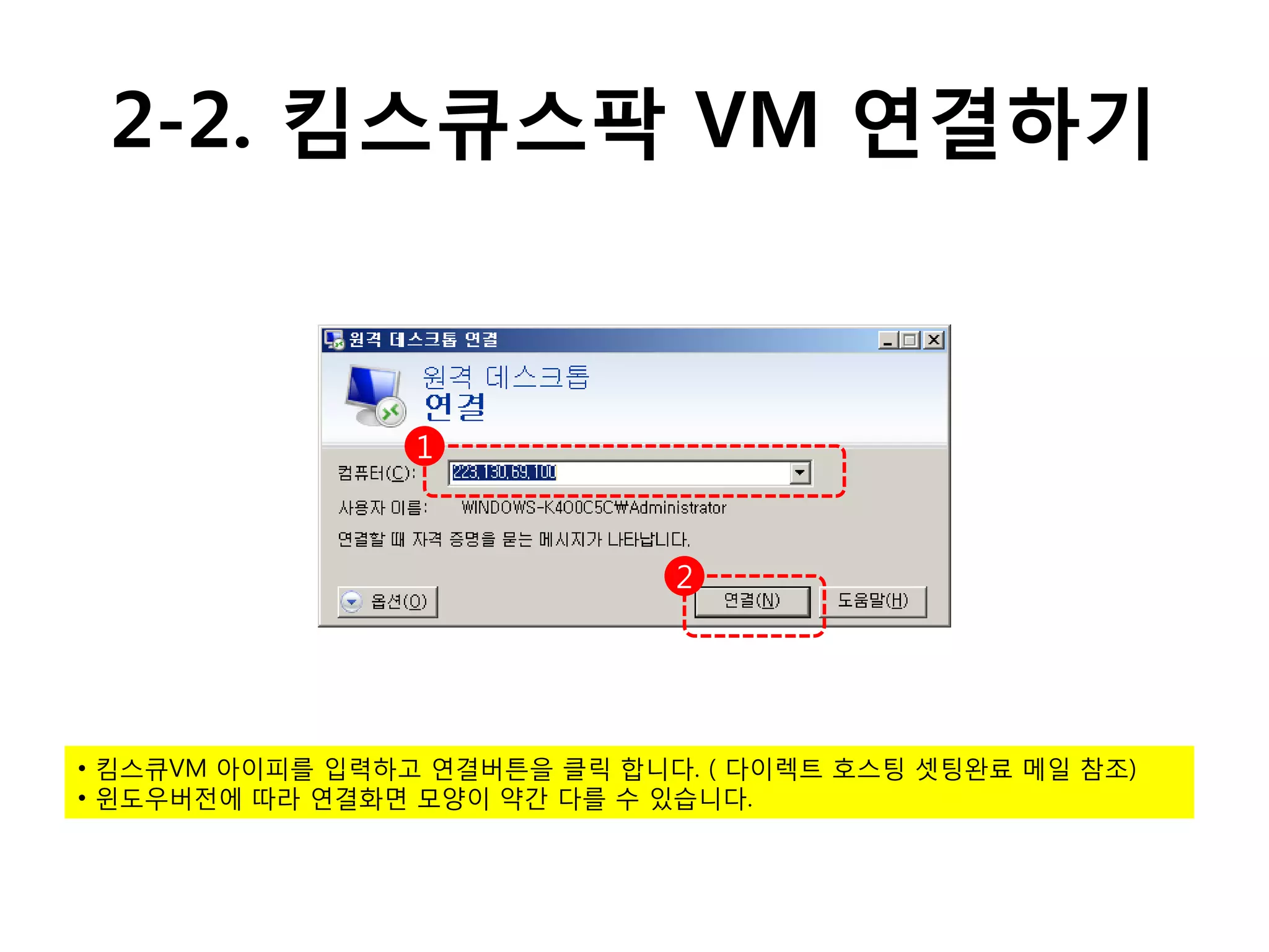 2-2. 킴스큐스팍 VM 연결하기



                 1



                              2




• 킴스큐VM 아이피를 입력하고 연결버튺을 클릭 합니다. ( 다이렉트 호스팅 셋팅완료 메일 참조)
• 윈도우버전에 따라 연결화면 모양이 약간 다를 수 있습니다.
 