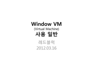 Window VM
(Virtual Machine)
 사용 일반
  레드블럭
 2012.03.16
 