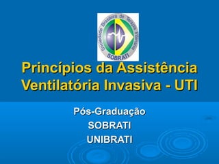 Princípios da Assistência
Ventilatória Invasiva - UTI
       Pós-Graduação
         SOBRATI
         UNIBRATI
 