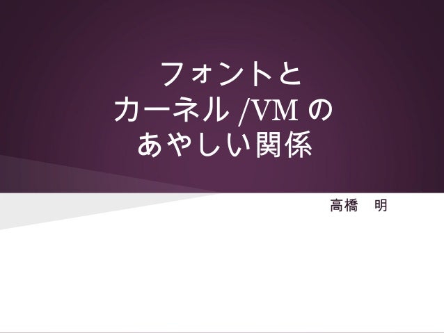 フォントとカーネル /VM の あやしい関係         高橋　明 