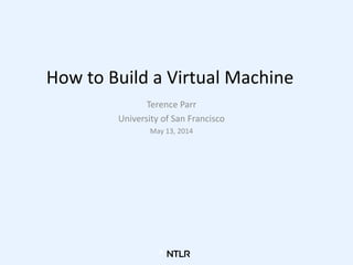 How to Build a Virtual Machine
Terence Parr
University of San Francisco
May 13, 2014
 