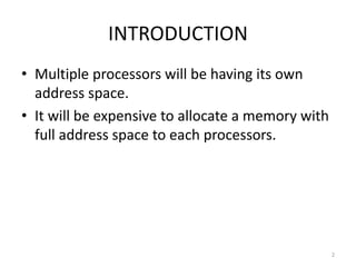 INTRODUCTION
• Multiple processors will be having its own
address space.
• It will be expensive to allocate a memory with
full address space to each processors.
2
 