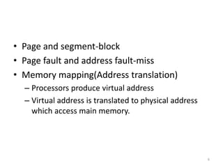 • Page and segment-block
• Page fault and address fault-miss
• Memory mapping(Address translation)
– Processors produce virtual address
– Virtual address is translated to physical address
which access main memory.
6
 