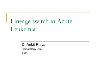 Lineage switch in Acute
Leukemia
Dr Ankit Raiyani
Hematology Dept.
SSH
 