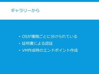 ギャラリーから
• OSが種類ごとに分けられている
• 証明書による認証
• VM作成時のエンドポイント作成
 