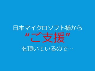 日本マイクロソフト様から
“ご支援”
を頂いているので…
 