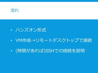 流れ
• ハンズオン形式
• VM作成→リモートデスクトップで接続
• (時間があれば)SSHでの接続を説明
 