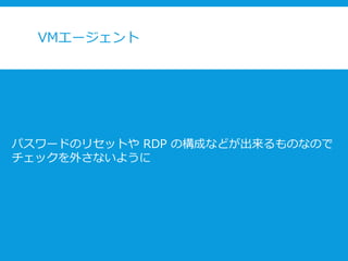 VMエージェント
パスワードのリセットや RDP の構成などが出来るものなので
チェックを外さないように
 