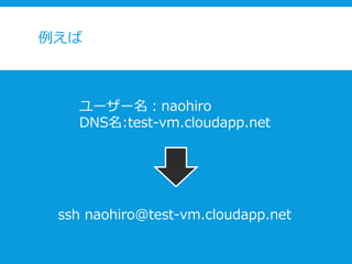 例えば
ユーザー名：naohiro
DNS名:test-vm.cloudapp.net
ssh naohiro@test-vm.cloudapp.net
 
