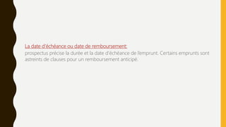 La date d’échéance ou date de remboursement:
prospectus précise la durée et la date d’échéance de l’emprunt. Certains emprunts sont
astreints de clauses pour un remboursement anticipé.
 