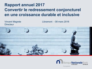 Rapport annuel 2017
Convertir le redressement conjoncturel
en une croissance durable et inclusive
Vincent Magnée
Directeur
Libramont - 08 mars 2018
 