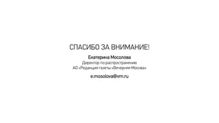 СПАСИБО ЗА ВНИМАНИЕ!
Екатерина Мосолова
Директор по распространению
АО «Редакция газеты «Вечерняя Москва»
e.mosolova@vm.ru
 