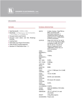 VM-20ARII


FEATURES                                        TECHNICAL SPECIFICATIONS


 High Bandwidth - 430MHz (-3dB).                INPUTS:         4 video, looping, 1Vpp/75Ω on 
 Muti-Mode - Configure as a 1:20 (Composite),                   BNC connectors with
 1:10 (s-Video), or 1:5 (RGBS) DA.                              termination switches; 4
 Grouped Audio Level Control.                                   unbalanced stereo audio (or
                                                                balanced mono) +4dBu/50kΩ, 
 Grouped Level (Gain) and EQ (Peaking)
                                                                on RCA connectors.
 Controls.
                                                OUTPUTS:        Video: 20 (1:20, 2x1:10, 4x1:5,
 Looping Input.
                                                                1:10, 2x1:5) 1Vpp/75Ω on BNC 
 Selectable Input Signal Termination.                           connectors; Audio: 20 (1:20,
 Video AC/DC Coupling Selection.                                2x1:10, 4x1:5, 1:10, 2x1:5)
 Standard 19” Rack Mount Size - 2U.                             stereo or balanced mono,
                                                                +4dBu/50Ω, 27Vpp max. on 
                                                                RCA connectors.
                                                VIDEO           430MHz.
                                                BANDWIDTH (-
                                                3dB):
                                                AUDIO           110kHz.
                                                BANDWIDTH (-
                                                3dB):
                                                DIFF. GAIN:     0.06%.
                                                DIFF. PHASE:    0.08Deg.
                                                VIDEO S/N       76dB.
                                                RATIO:
                                                AUDIO S/N       80dB.
                                                RATIO:
                                                VIDEO           -1.2 to +1.7dB level, 0 to +2.4dB
                                                CONTROL:        EQ.
                                                AUDIO           +0.3 to +6.2dB.
                                                CONTROL:
                                                VIDEO           DC/AC user selectable.
                                                COUPLING:
                                                AUDIO           AC (input), DC (output).
                                                COUPLING:
                                                AUDIO           0.02%.
                                                THD+NOISE:
                                                2nd HARMONIC:   0.002%.
                                                POWER           230V AC 50/60Hz (115V USA)
                                                SOURCE:         18.5VA.
                                                DIMENSIONS:     19" x 7" x 2U W, D, H, rack
                                                                mountable.
                                                WEIGHT:         3.6kg (8lbs) approx.
                                                ACCESSORIES: Power cord.
 