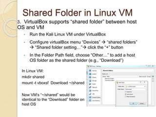 Shared Folder in Linux VM
3. VirtualBox supports “shared folder” between host
OS and VM
• Run the Kali Linux VM under Virt...