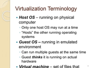 Virtualization Terminology
 Host OS – running on physical
computer
◦ Only one host OS may run at a time
◦ “Hosts” the oth...