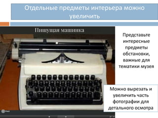 Отдельные предметы интерьера можно
увеличить
Представьте
интересные
предметы
обстановки,
важные для
тематики музея
Можно вырезать и
увеличить часть
фотографии для
детального осмотра
 