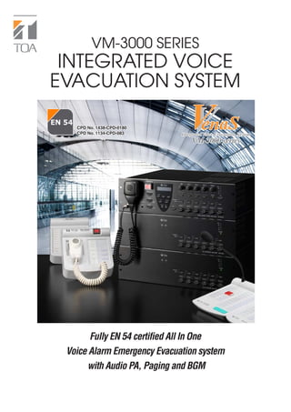 VM-3000 SERIES
 INTEGRATED VOICE
EVACUATION SYSTEM

   CPD No. 1438-CPD-0180.
   CPD No. 1134-CPD-083.     Integrated Voice Evacuation System
                                 VM-3000 series




       Fully EN 54 certified All In One
 Voice Alarm Emergency Evacuation system
      with Audio PA, Paging and BGM
 