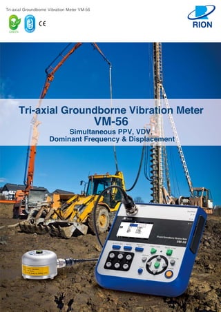 Tri-axial Groundborne Vibration Meter VM-56
Simultaneous PPV, VDV,
Dominant Frequency & Displacement
Tri-axial Groundborne Vibration Meter
VM-56
 