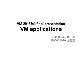 VM 2015fall final presentation
VM applications
B00902069 傅 蕎
B00902070 沈雯萱
 