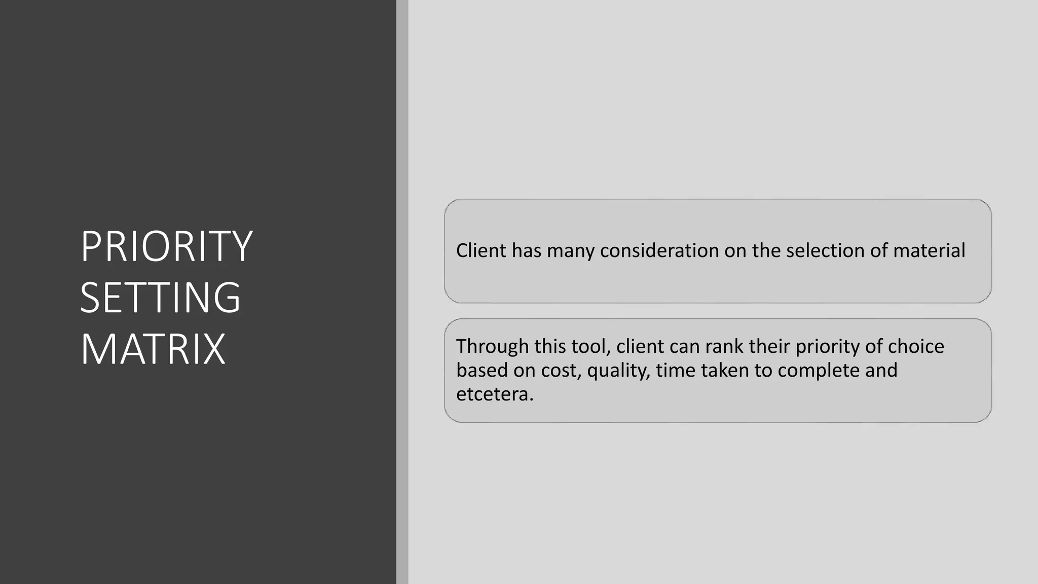PRIORITY
SETTING
MATRIX
Client has many consideration on the selection of material
Through this tool, client can rank their priority of choice
based on cost, quality, time taken to complete and
etcetera.
 