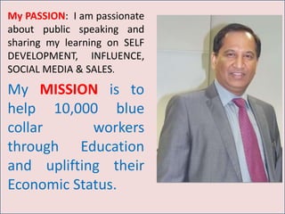 My PASSION: I am passionate
about public speaking and
sharing my learning on
SOCIAL SELLING, Cloud
Computing, SELF
DEVELOPMENT and
INFLUENCE.
My Mission is to help
10,000 blue collar
workers uplift their
Economic Status.
 