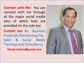 Connect with Me: You can
connect with me through
all the major social media
sites including LinkedIn,
Twitter and Facebook.
Contact me: for Business
Proposals/JVs, Sales
Advisory & Social Selling
workshops and
Consultancy
 