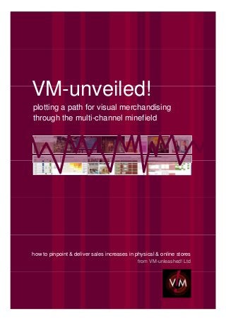 VM-unveiled!
plotting a path for visual merchandising
through the multi-channel minefield




how to pinpoint & deliver sales increases in physical & online stores
                                             from VM-unleashed! Ltd
 