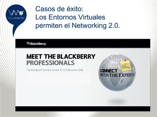 Casos de éxito:
Los Entornos Virtuales
permiten el Networking 2.0.
 
