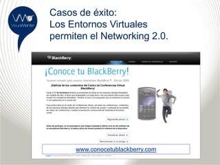 Casos de éxito:
Los Entornos Virtuales
permiten el Networking 2.0.




     www.conocetublackberry.com
 