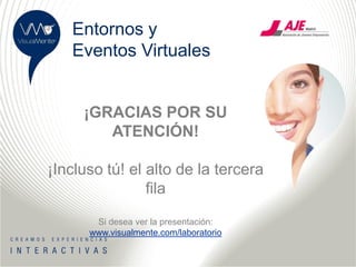 Entornos y
   Eventos Virtuales


     ¡GRACIAS POR SU
        ATENCIÓN!

¡Incluso tú! el alto de la tercera
                fila
       Si desea ver la presentación:
      www.visualmente.com/laboratorio
 