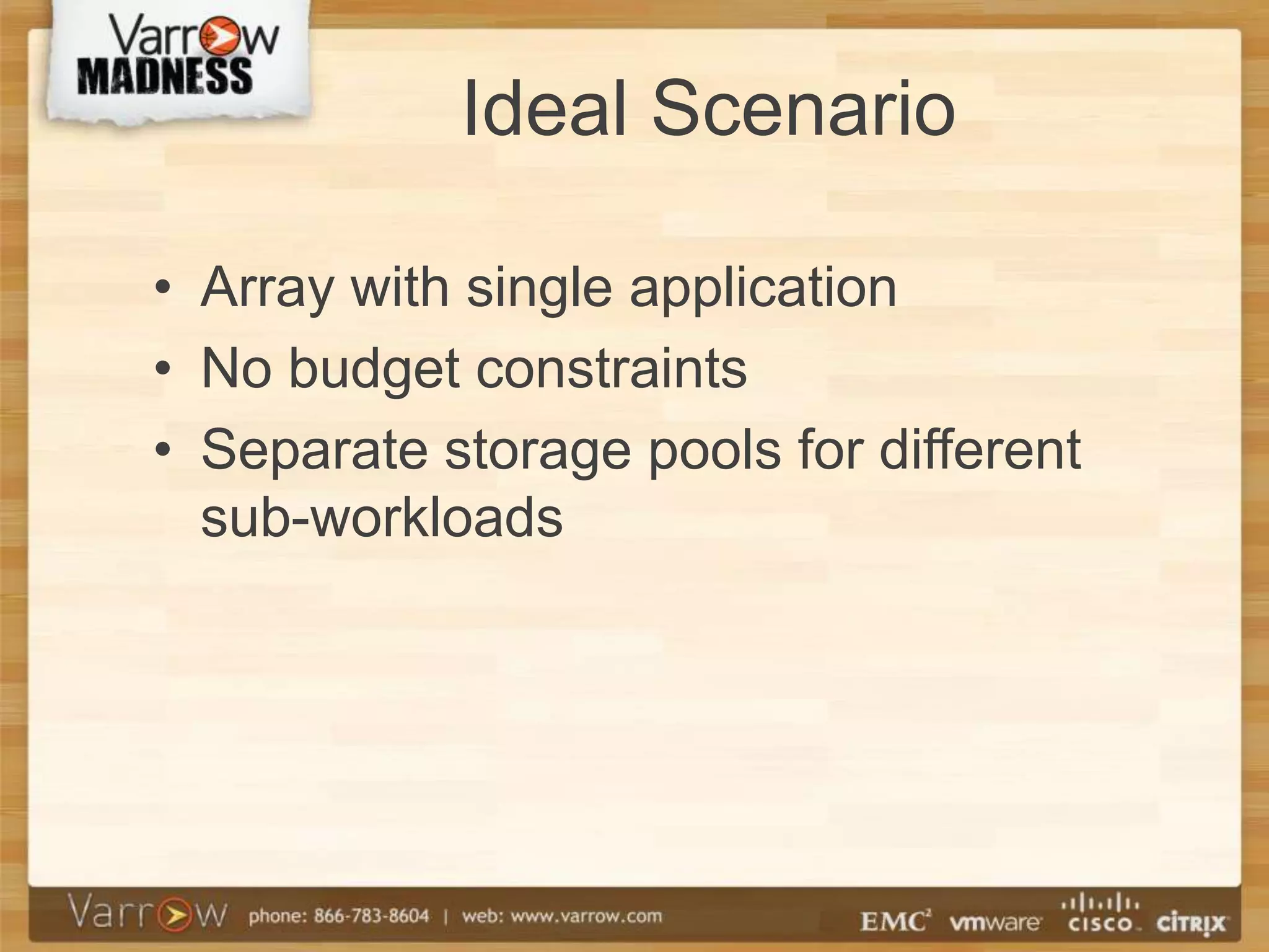 Ideal Scenario

• Array with single application
• No budget constraints
• Separate storage pools for different
  sub-workloads
 