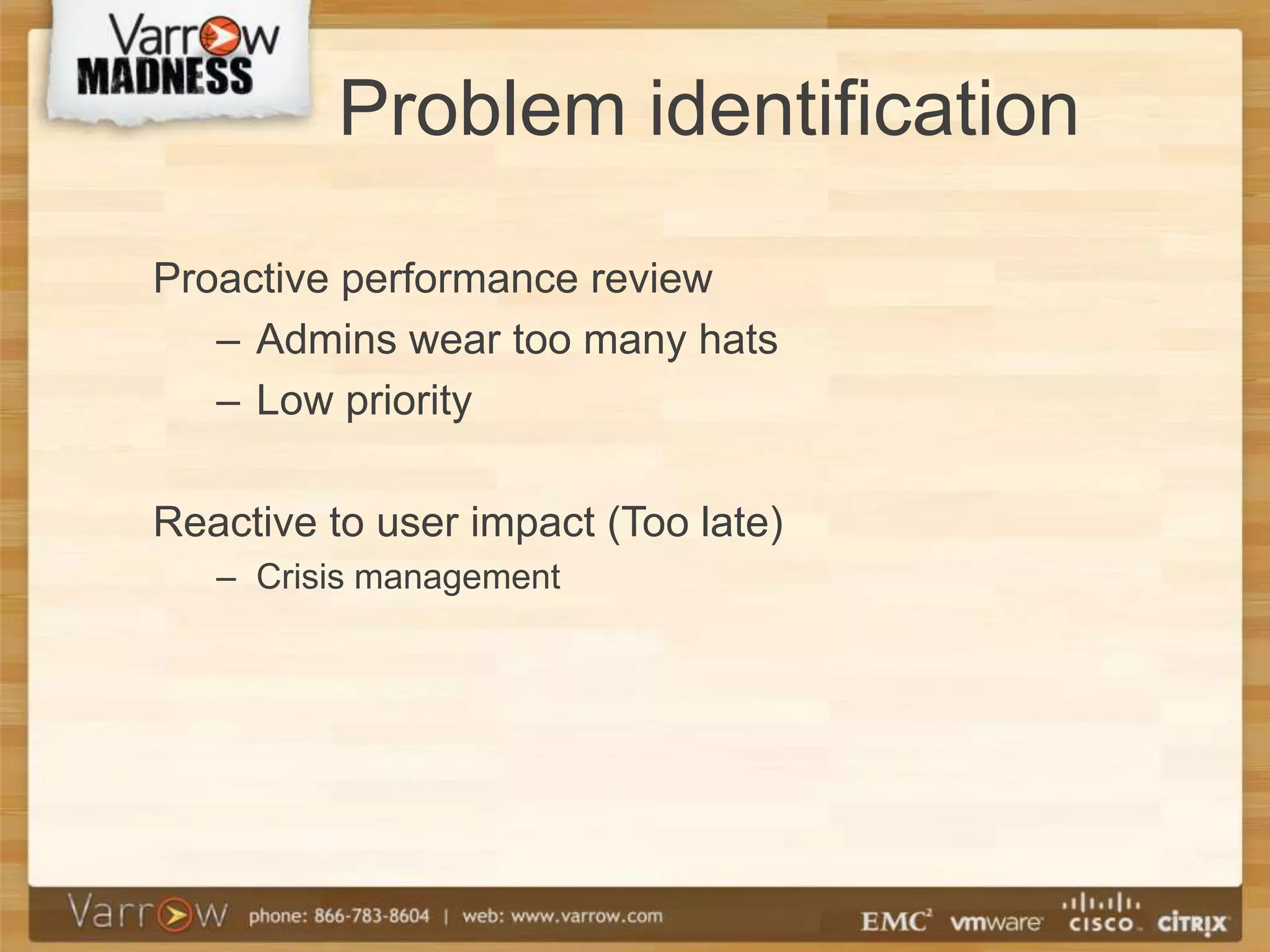 Problem identification

Proactive performance review
   – Admins wear too many hats
   – Low priority

Reactive to user impact (Too late)
   – Crisis management
 