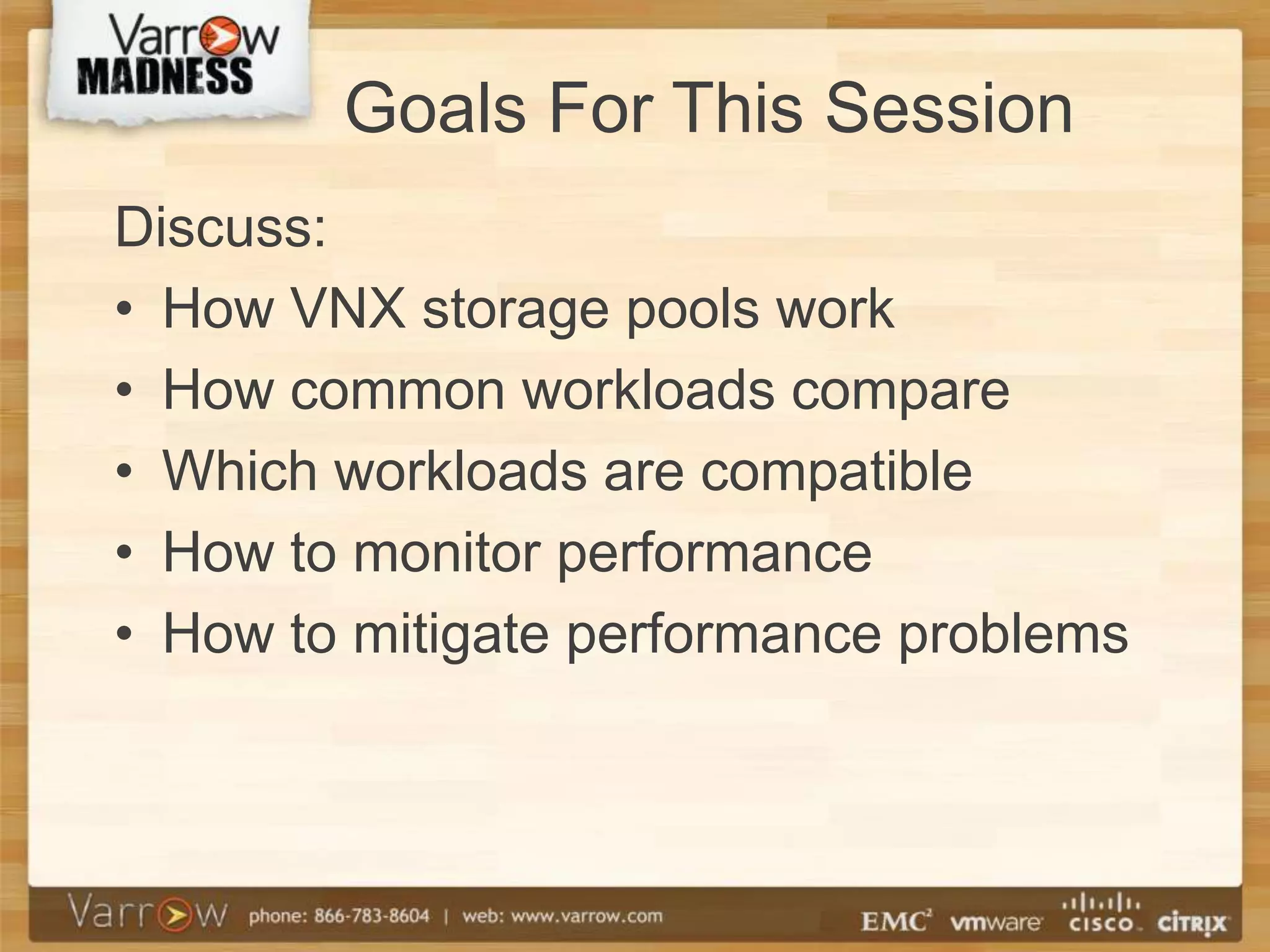 Goals For This Session
Discuss:
• How VNX storage pools work
• How common workloads compare
• Which workloads are compatible
• How to monitor performance
• How to mitigate performance problems
 