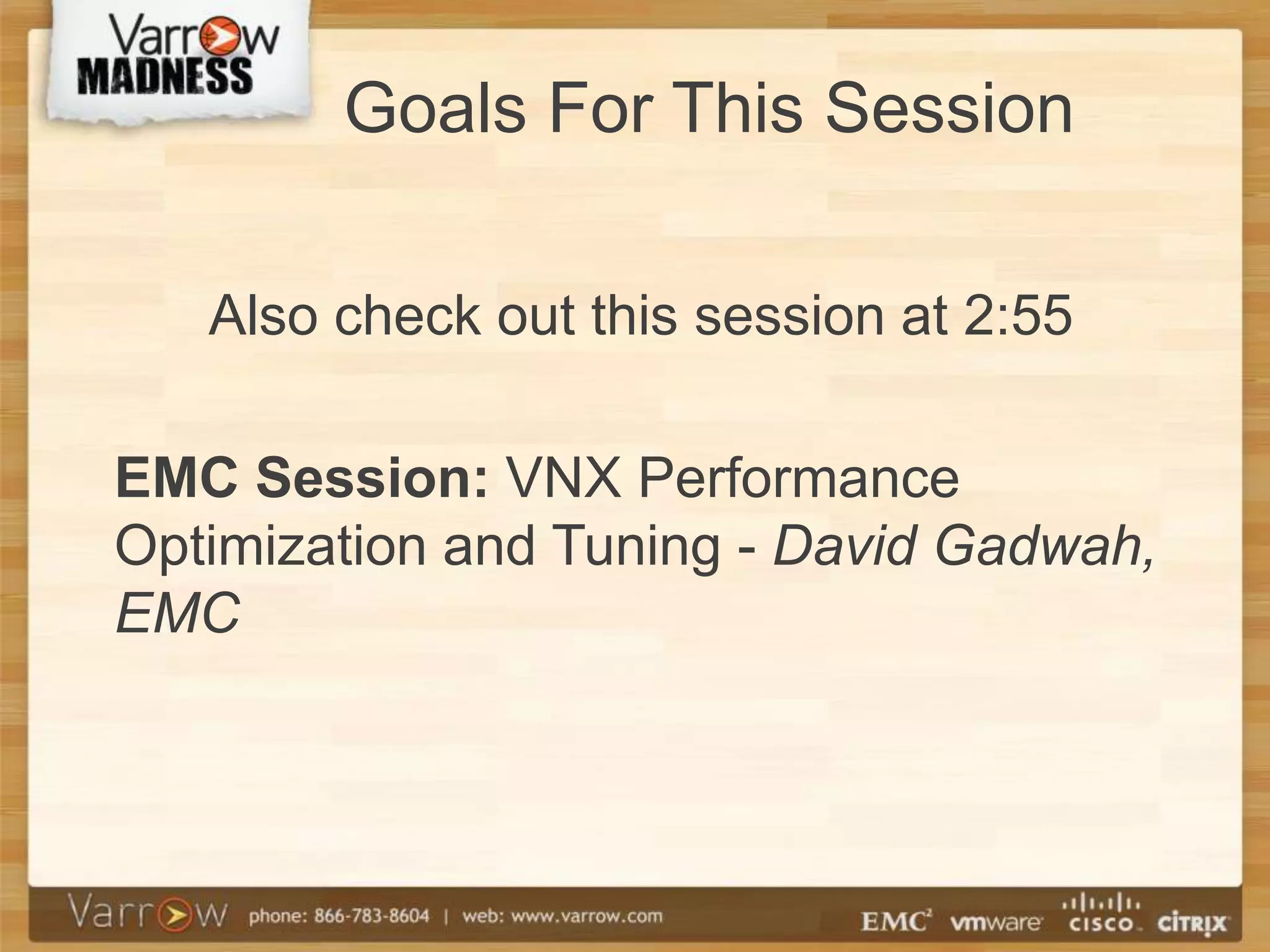 Goals For This Session

   Also check out this session at 2:55

EMC Session: VNX Performance
Optimization and Tuning - David Gadwah,
EMC
 