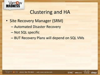 Clustering and HA
• Site Recovery Manager (SRM)
– Automated Disaster Recovery
– Not SQL specific
– BUT Recovery Plans will depend on SQL VMs
 