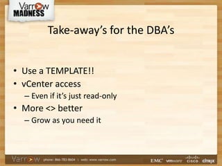 Take-away’s for the DBA’s
• Use a TEMPLATE!!
• vCenter access
– Even if it’s just read-only
• More <> better
– Grow as you need it
 