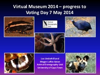 Virtual Museum 2014 – progress to
Voting Day 7 May 2014
Les Underhill and
Megan Loftie-Eaton
Animal Demography Unit
University of Cape Town
 