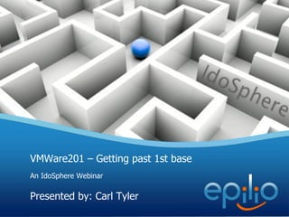 VMWare201 – Getting past 1st base An IdoSphere Webinar Presented by: Carl Tyler 