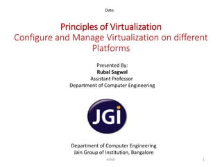 Principles of Virtualization
Configure and Manage Virtualization on different
Platforms
Date:
Department of Computer Engineering
Jain Group of Institution, Bangalore
Presented By:
Rubal Sagwal
Assistant Professor
Department of Computer Engineering
1ADAD
 