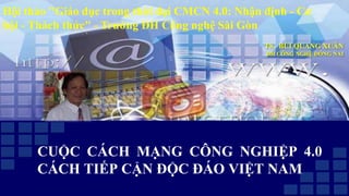 CUỘC CÁCH MẠNG CÔNG NGHIỆP 4.0
CÁCH TIẾP CẬN ĐỘC ĐÁO VIỆT NAM
Hội thảo "Giáo dục trong thời đại CMCN 4.0: Nhận định - Cơ
hội - Thách thức" - Trường ĐH Công nghệ Sài Gòn
TS. BÙI QUANG XUÂN
ĐH CÔNG NGHỆ ĐỒNG NAI
 