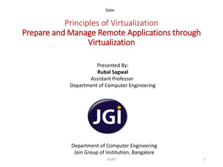 Principles of Virtualization
Prepare and Manage Remote Applications through
Virtualization
Date:
Department of Computer Engineering
Jain Group of Institution, Bangalore
Presented By:
Rubal Sagwal
Assistant Professor
Department of Computer Engineering
1ADAD
 