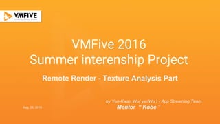 1
VMFive 2016
Summer interenship Project
by Yen-Kwan Wu( yenWu ) - App Streaming Team
Mentor “ Kobe ”
Remote Render - Texture Analysis Part
Aug, 26, 2016
 