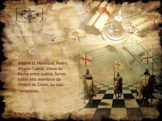 Infante D. Henrique, Pedro
Alvares Cabral, Vasco da
Gama entre outros, foram
todos eles membros da
Ordem de Cristo, ou seja:
Templários.
 