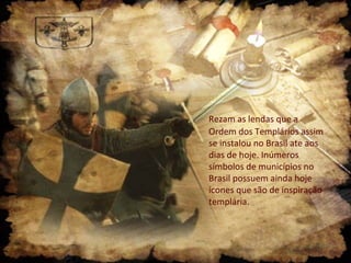 Rezam as lendas que a
Ordem dos Templários assim
se instalou no Brasil ate aos
dias de hoje. Inúmeros
símbolos de municípios no
Brasil possuem ainda hoje
ícones que são de inspiração
templária.
 